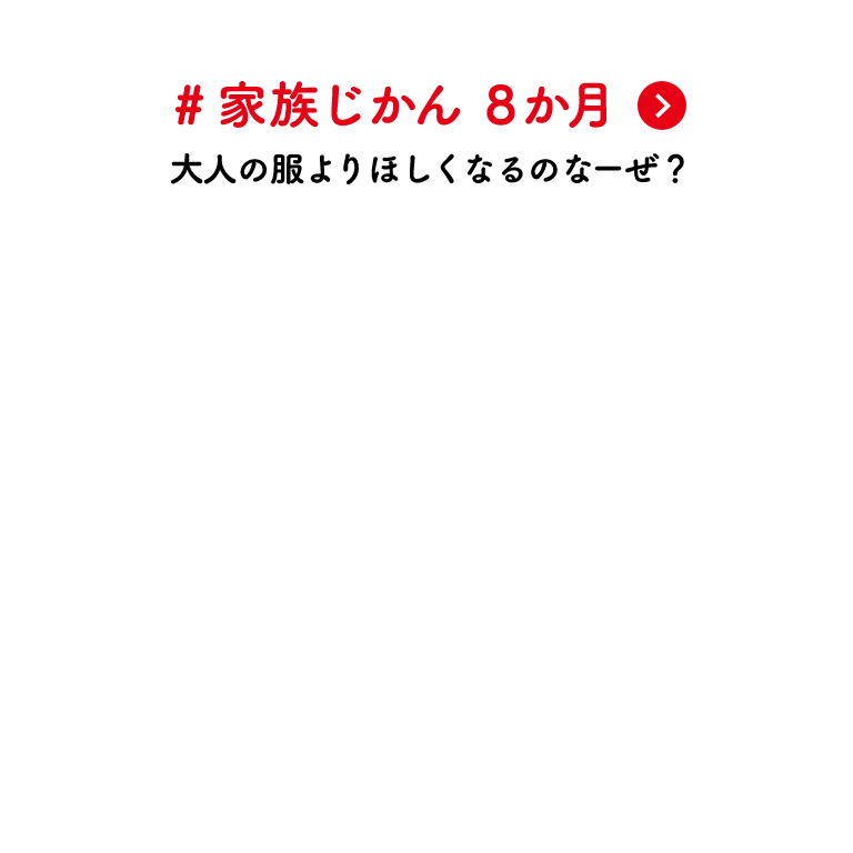 #家族じかん 8か月 大人の服よりほしくなるのなーぜ？