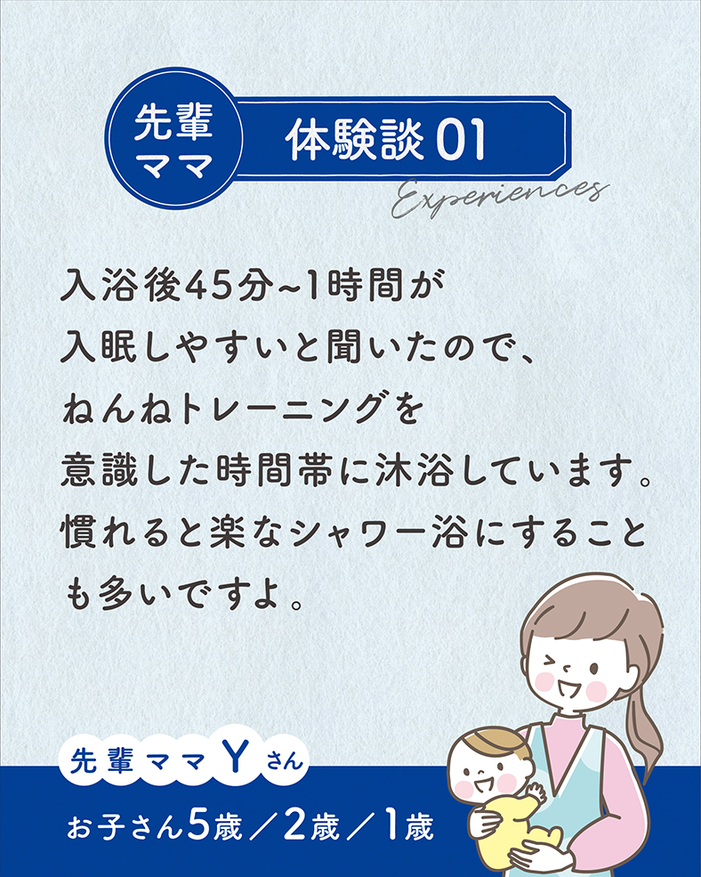 入浴後45分〜1時間が入眠しやすいと聞いたので、ねんねトレーニングを意識した時間帯に沐浴しています。慣れると楽なシャワー浴にすることも多いですよ。