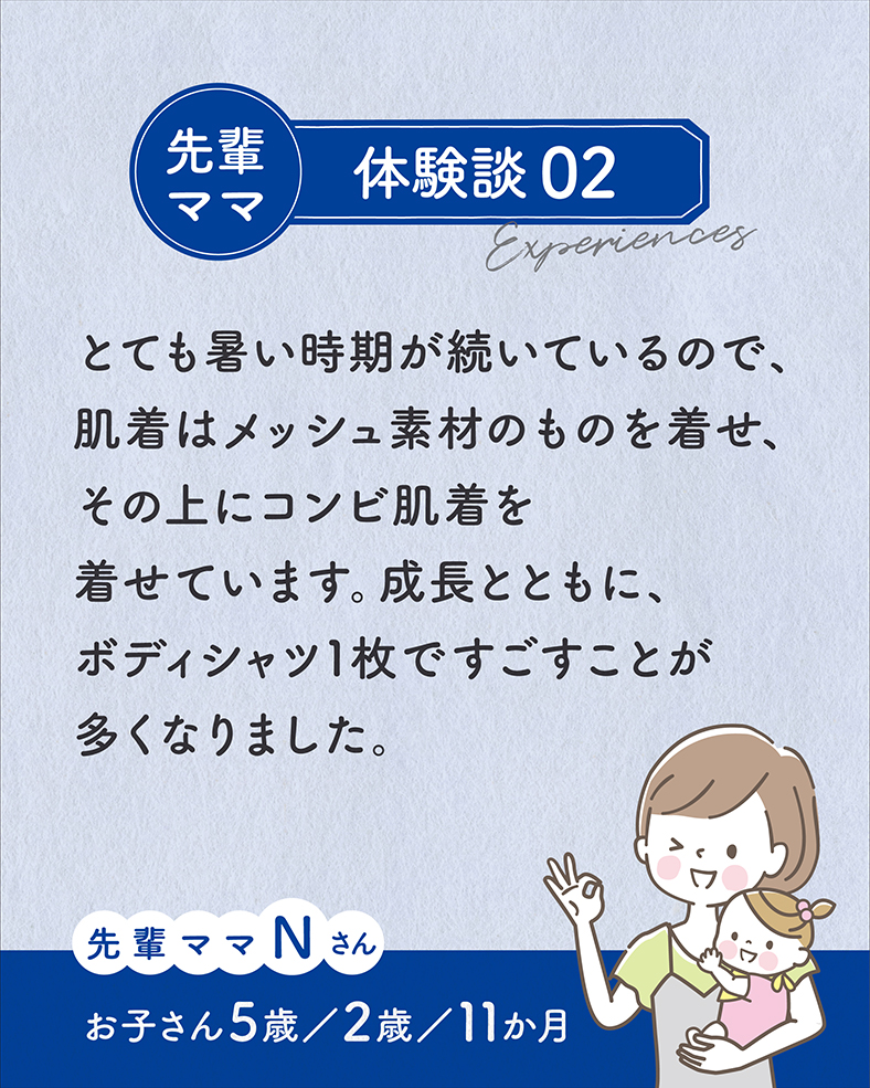 体験談02.とても暑い時期が続いているので、肌着はメッシュ素材のものを着せ、その上にコンビ肌着を着せています。成長とともに、ボディシャツ1枚ですごすことが多くなりました。