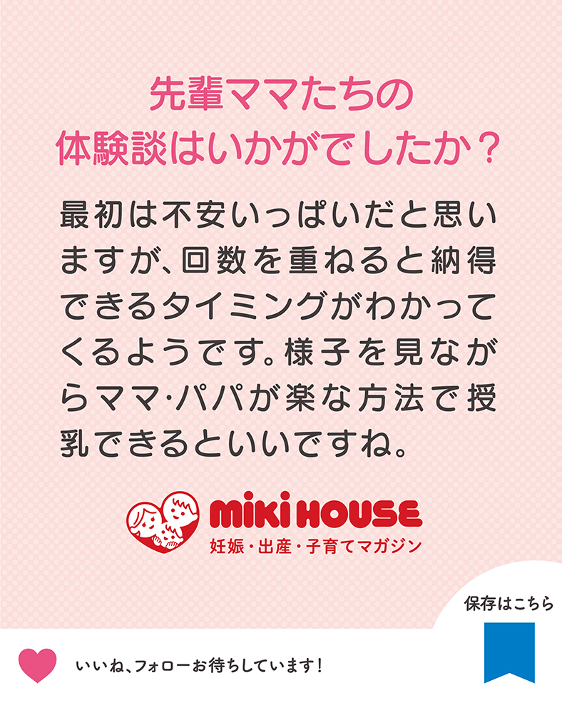 最初は不安いっぱいだと思いますが、回数を重ねると納得できるタイミングがわかってくるようです。様子を見ながらママ・パパが楽な方法で授乳できるといいですね。