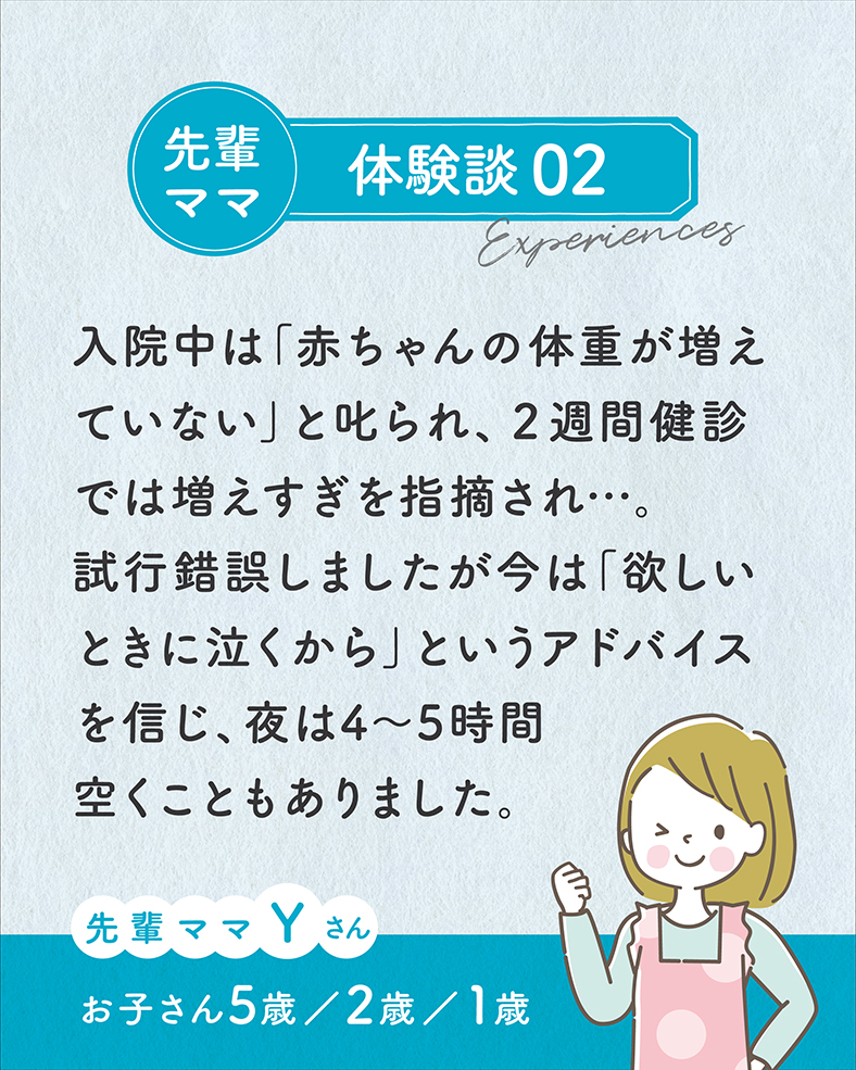 入院中は「赤ちゃんの体重が増えていない」と叱られ、2週間健診では増えすぎを指摘され…。試行錯誤しましたが今は「欲しいときに泣くから」というアドバイスを信じ、夜は4〜5時間空くこともありました。