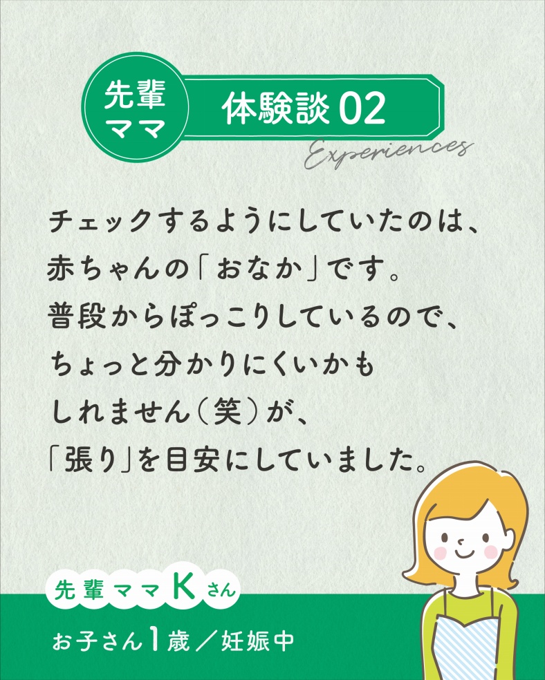 体験談02.チェックするようにしていたのは、赤ちゃんの「おなか」です。普段からぽっこりしているので、ちょっとわかりにくいかもしれません（笑）が、「張り」を目安にしていました。