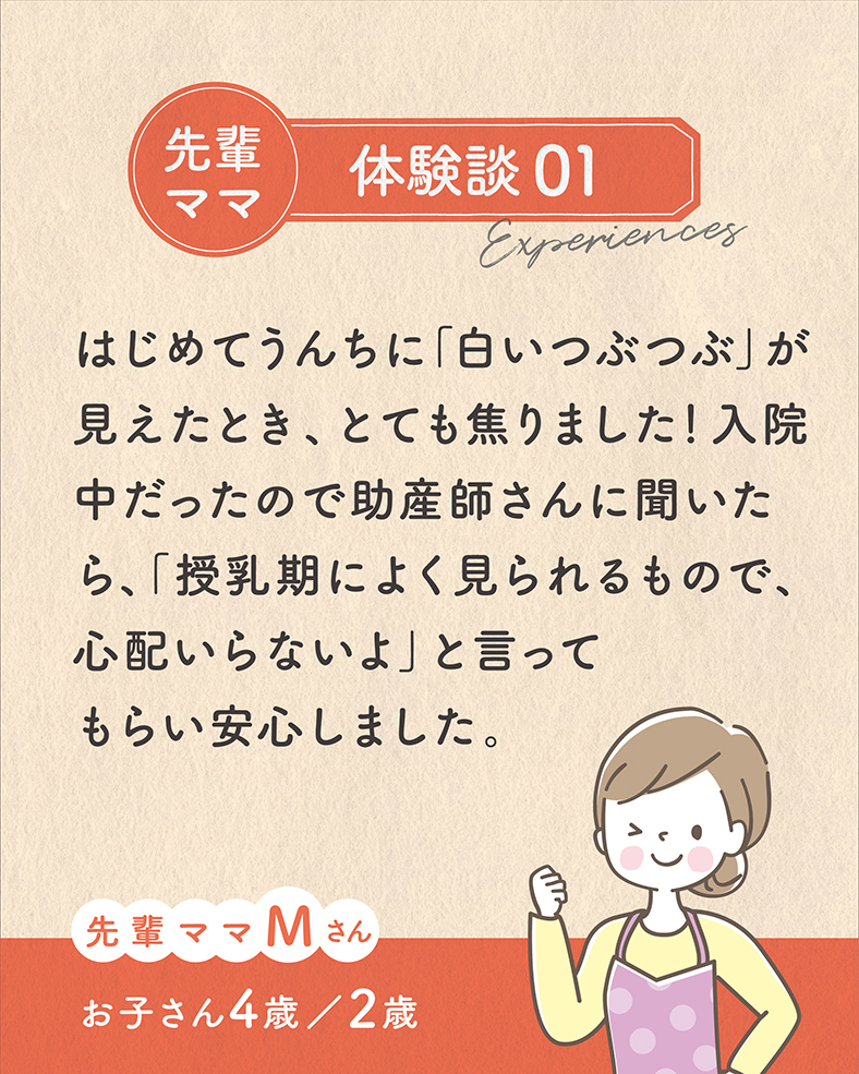 はじめてうんちに「白いつぶつぶ」が見えたとき、とても焦りました！入院中だったので助産師さんに聞いたら、「授乳期によく見られるもので、心配いらないよ」と言ってもらい安心しました。