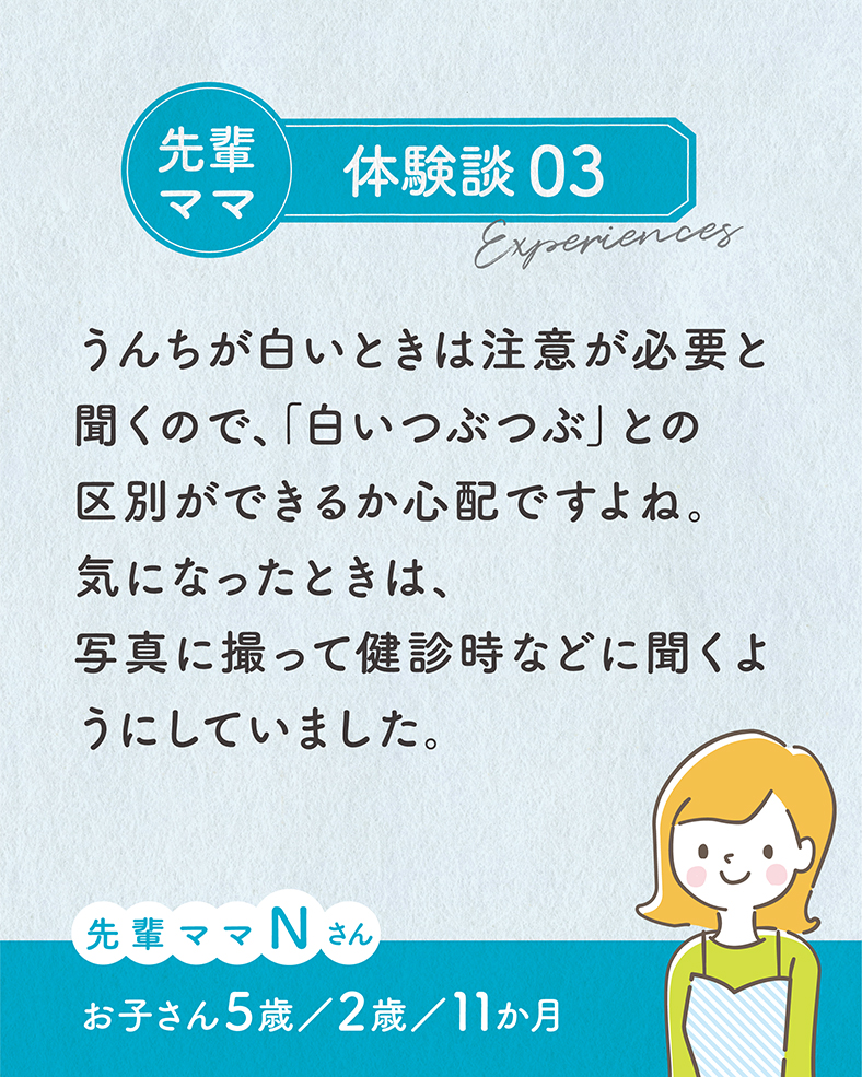 うんちが白いときは注意が必要と聞くので、「白いつぶつぶ」との区別ができるか心配ですよね。気になったときは、写真に撮って健診時などに聞くようにしていました。