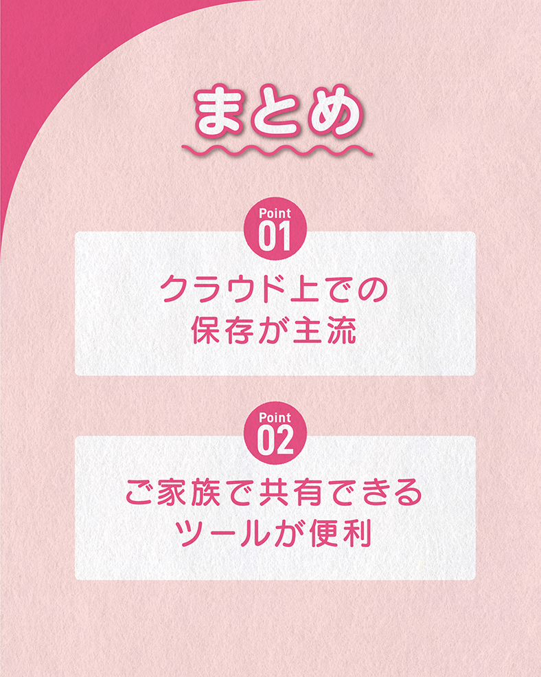 今回の体験談をまとめると、 ①クラウド上での保存が主流 ②ご家族で共有できるツールが便利