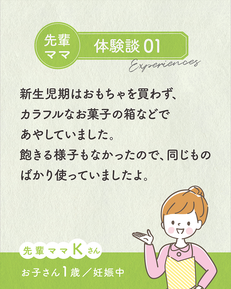 新生児期はおもちゃを買わず、カラフルなお菓子の箱などであやしていました。飽きる様子もなかったので、同じものばかり使っていましたよ。