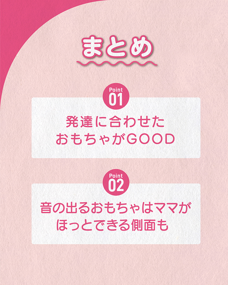 今回の体験談をまとめると、 ①発達に合わせたおもちゃがGOOD ②音の出るおもちゃはママがほっとできる側面も