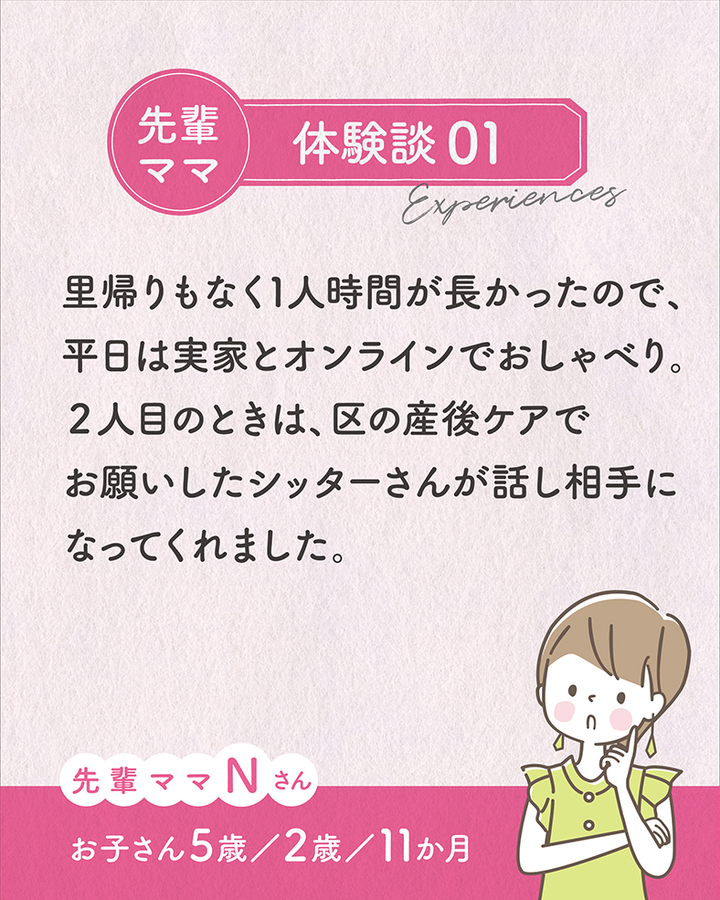 里帰りもなく1人時間が長かったので、平日は実家とオンラインでおしゃべり。2人目のときは、区の産後ケアでお願いしたシッターさんが話し相手になってくれました。