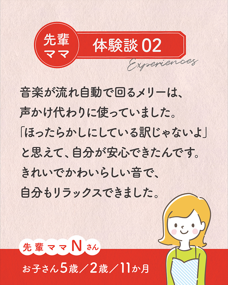 音楽が流れ自動で回るメリーは、声かけ代わりに使っていました。「ほったらかしにしている訳じゃないよ」と思えて、自分が安心できたんです。きれいでかわいらしい音で、自分もリラックスできました。