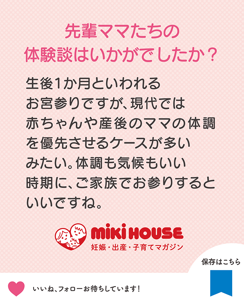 生後1か月といわれるお宮参りですが、現代では赤ちゃんや産後のママの体調を優先させるケースが多いみたい。体調も気候もいい時期に、ご家族でお参りするといいですね。