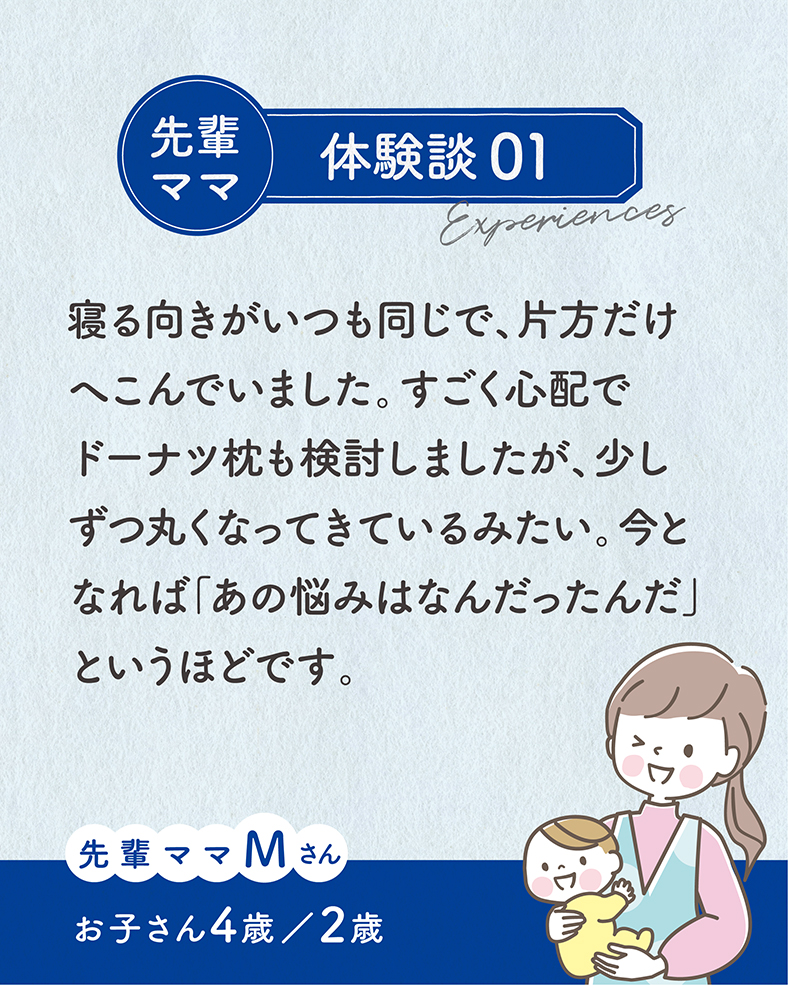 寝る向きがいつも同じで、片方だけへこんでいました。すごく心配でドーナツ枕も検討しましたが、少しずつ丸くなってきているみたい。今となれば「あの悩みはなんだったんだ」というほどです。