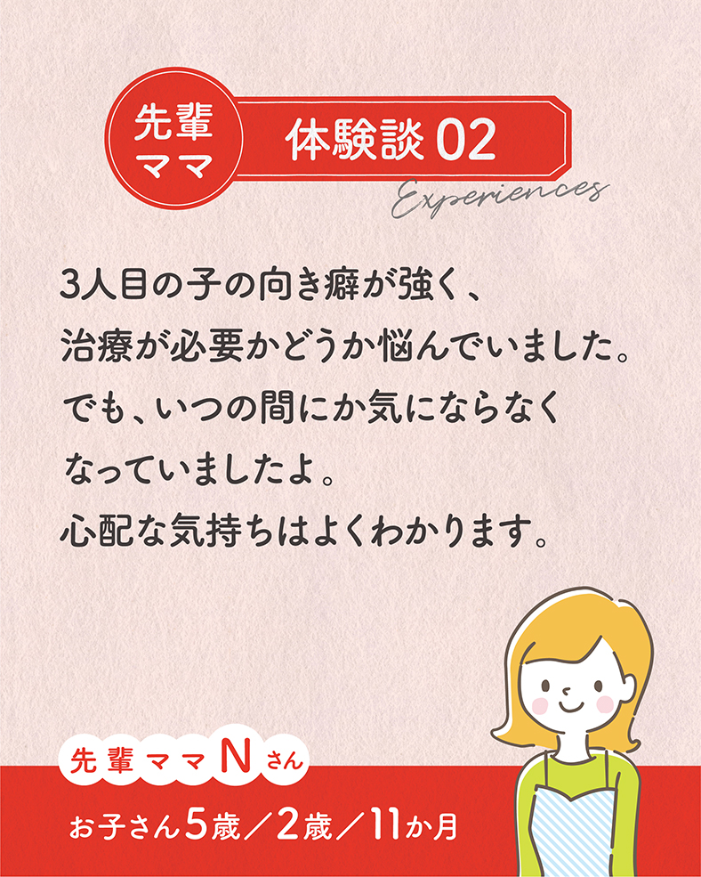 3人目の子の向き癖が強く、治療が必要かどうか悩んでいました。でも、いつの間にか気にならなくなっていましたよ。心配な気持ちはよくわかります。