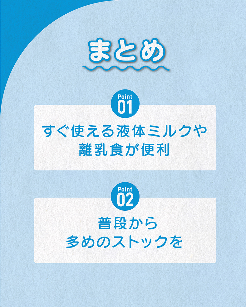 今回の体験談をまとめると、 ①すぐ使える液体ミルクや離乳食が便利 ②普段から多めのストックを