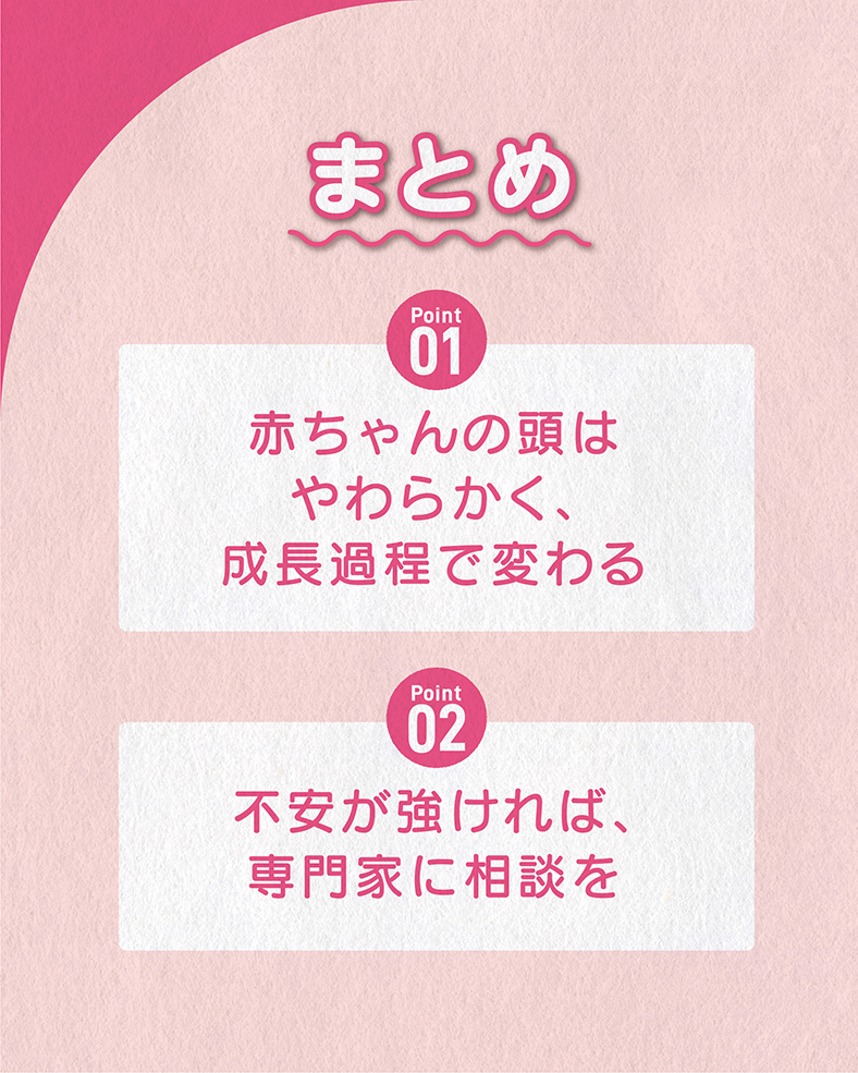 今回の体験談をまとめると、 ①赤ちゃんの頭はやわらかく、成長過程で変わる ②不安が強ければ、専門家に相談を