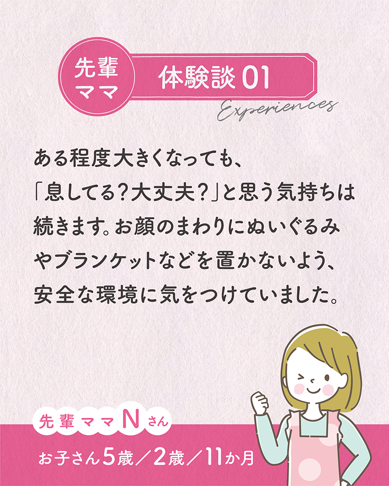 ある程度大きくなっても、「息してる？大丈夫？」と思う気持ちは続きます。お顔のまわりにぬいぐるみやブランケットなどを置かないよう、安全な環境に気をつけていました。