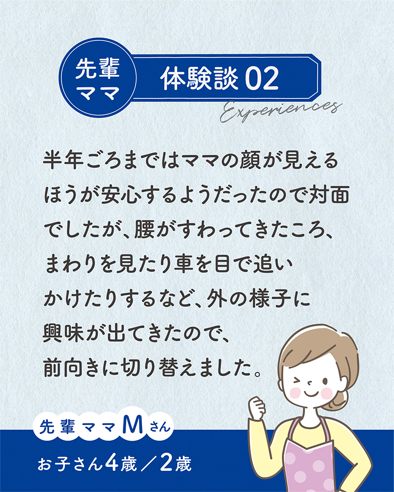 半年ごろまではママの顔が見えるほうが安心するようだったので対面でしたが、腰がすわってきたころ、まわりを見たり車を目で追いかけたりするなど、外の様子に興味が出てきたので、前向きに切り替えました。