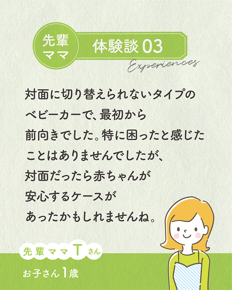 対面に切り替えられないタイプのベビーカーで、最初から前向きでした。特に困ったと感じたことはありませんでしたが、対面だったら赤ちゃんが安心するケースがあったかもしれませんね。