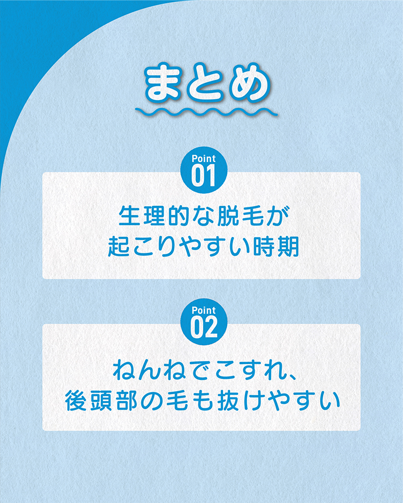 今回の体験談をまとめると、 ①生理的な脱毛が起こりやすい時期 ②ねんねでこすれ、後頭部の毛も抜けやすい