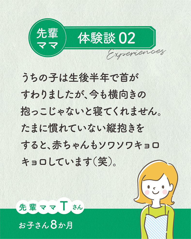 うちの子は生後半年で首がすわりましたが、今も横向きの抱っこじゃないと寝てくれません。たまに慣れていない縦抱きをすると、赤ちゃんもソワソワキョロキョロしています（笑）。