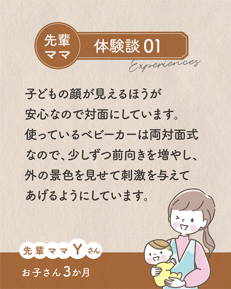 子どもの顔が見えるほうが安心なので対面にしています。使っているベビーカーは両対面式なので、少しずつ前向きを増やし、外の景色を見せて刺激を与えてあげるようにしています。