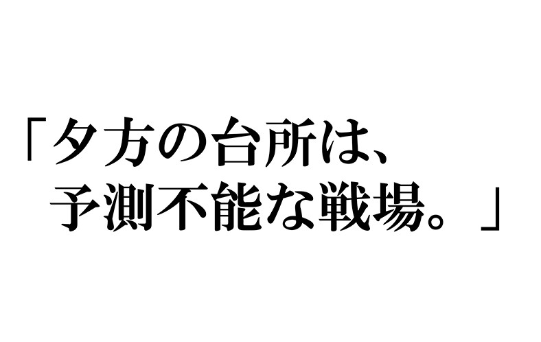 夕方の台所は、予測不能な戦場。