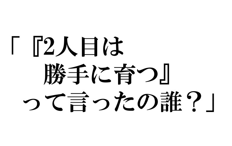 2人目は勝手に育つって言ったの誰？